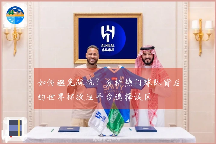 如何避免踩坑？分析热门球队背后的世界杯投注平台选择误区