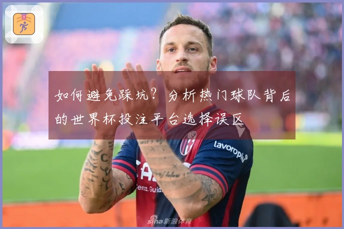 如何避免踩坑？分析热门球队背后的世界杯投注平台选择误区
