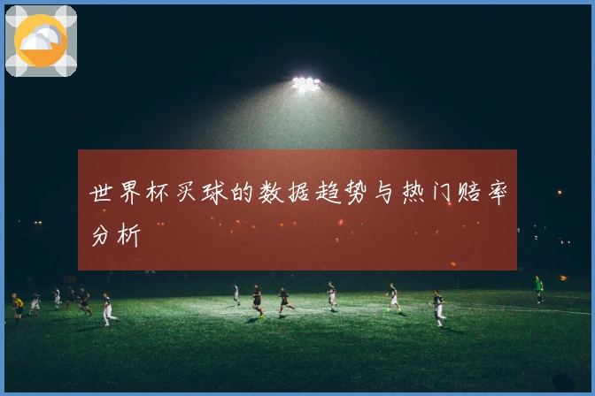 世界杯买球的数据趋势与热门赔率分析