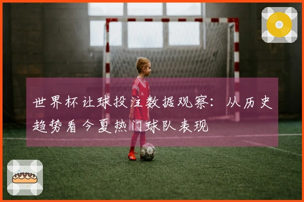 世界杯让球投注数据观察：从历史趋势看今夏热门球队表现