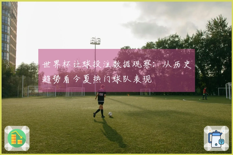 世界杯让球投注数据观察：从历史趋势看今夏热门球队表现
